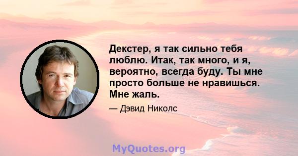 Декстер, я так сильно тебя люблю. Итак, так много, и я, вероятно, всегда буду. Ты мне просто больше не нравишься. Мне жаль.