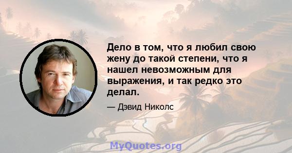 Дело в том, что я любил свою жену до такой степени, что я нашел невозможным для выражения, и так редко это делал.