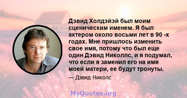 Дэвид Холдэйэй был моим сценическим именем. Я был актером около восьми лет в 90 -х годах. Мне пришлось изменить свое имя, потому что был еще один Дэвид Николлс, и я подумал, что если я заменил его на имя моей матери, ее 