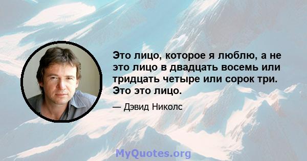 Это лицо, которое я люблю, а не это лицо в двадцать восемь или тридцать четыре или сорок три. Это это лицо.