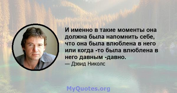 И именно в такие моменты она должна была напомнить себе, что она была влюблена в него или когда -то была влюблена в него давным -давно.