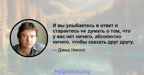 И вы улыбаетесь в ответ и стараетесь не думать о том, что у вас нет ничего, абсолютно ничего, чтобы сказать друг другу.