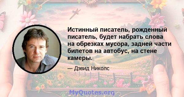 Истинный писатель, рожденный писатель, будет набрать слова на обрезках мусора, задней части билетов на автобус, на стене камеры.