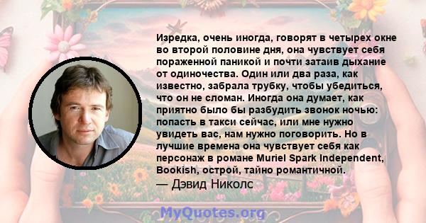 Изредка, очень иногда, говорят в четырех окне во второй половине дня, она чувствует себя пораженной паникой и почти затаив дыхание от одиночества. Один или два раза, как известно, забрала трубку, чтобы убедиться, что он 