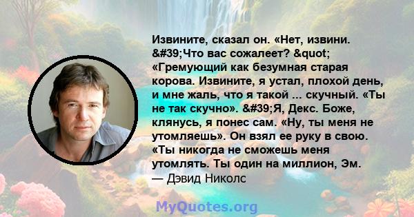 Извините, сказал он. «Нет, извини. 'Что вас сожалеет? " «Гремующий как безумная старая корова. Извините, я устал, плохой день, и мне жаль, что я такой ... скучный. «Ты не так скучно». 'Я, Декс. Боже,