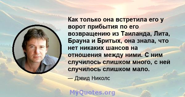 Как только она встретила его у ворот прибытия по его возвращению из Таиланда, Лита, Брауна и Бритых, она знала, что нет никаких шансов на отношения между ними. С ним случилось слишком много, с ней случилось слишком мало.