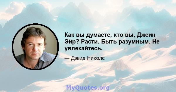 Как вы думаете, кто вы, Джейн Эйр? Расти. Быть разумным. Не увлекайтесь.