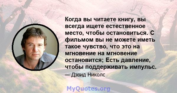 Когда вы читаете книгу, вы всегда ищете естественное место, чтобы остановиться. С фильмом вы не можете иметь такое чувство, что это на мгновение на мгновение остановится; Есть давление, чтобы поддерживать импульс.