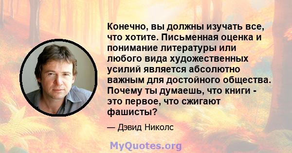 Конечно, вы должны изучать все, что хотите. Письменная оценка и понимание литературы или любого вида художественных усилий является абсолютно важным для достойного общества. Почему ты думаешь, что книги - это первое,