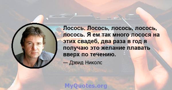 Лосось. Лосось, лосось, лосось, лосось. Я ем так много лосося на этих свадеб, два раза в год я получаю это желание плавать вверх по течению.