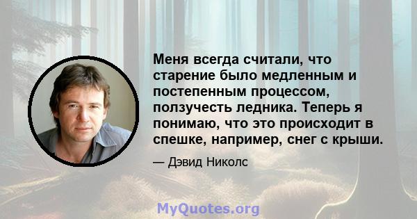 Меня всегда считали, что старение было медленным и постепенным процессом, ползучесть ледника. Теперь я понимаю, что это происходит в спешке, например, снег с крыши.