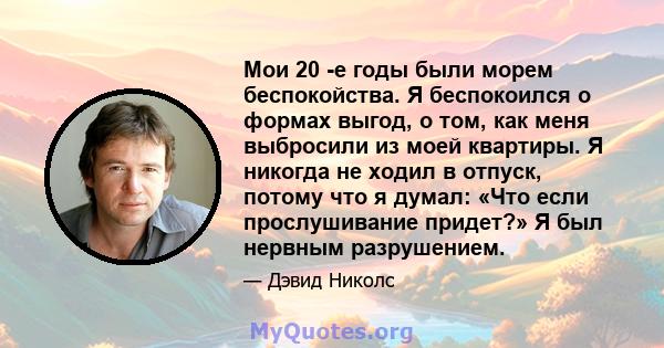 Мои 20 -е годы были морем беспокойства. Я беспокоился о формах выгод, о том, как меня выбросили из моей квартиры. Я никогда не ходил в отпуск, потому что я думал: «Что если прослушивание придет?» Я был нервным