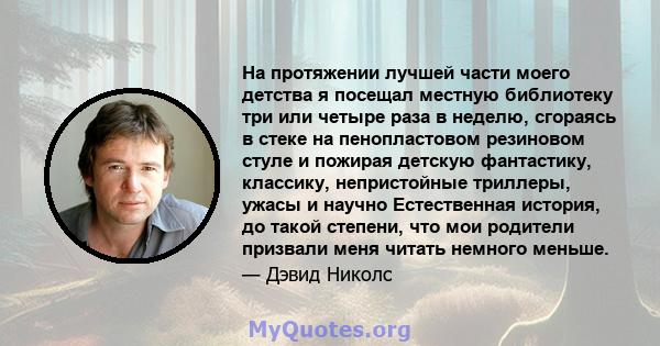 На протяжении лучшей части моего детства я посещал местную библиотеку три или четыре раза в неделю, сгораясь в стеке на пенопластовом резиновом стуле и пожирая детскую фантастику, классику, непристойные триллеры, ужасы