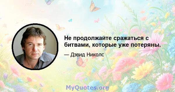 Не продолжайте сражаться с битвами, которые уже потеряны.