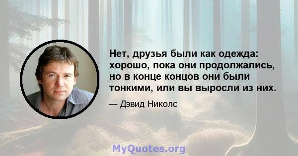 Нет, друзья были как одежда: хорошо, пока они продолжались, но в конце концов они были тонкими, или вы выросли из них.