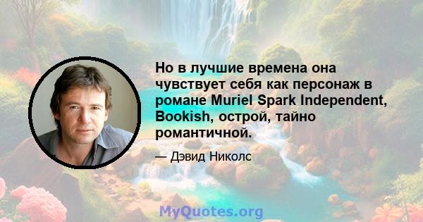 Но в лучшие времена она чувствует себя как персонаж в романе Muriel Spark Independent, Bookish, острой, тайно романтичной.