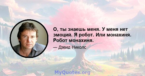 О, ты знаешь меня. У меня нет эмоций. Я робот. Или монахиня. Робот монахиня.