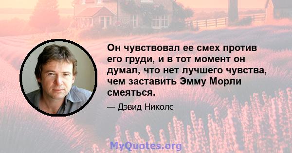 Он чувствовал ее смех против его груди, и в тот момент он думал, что нет лучшего чувства, чем заставить Эмму Морли смеяться.