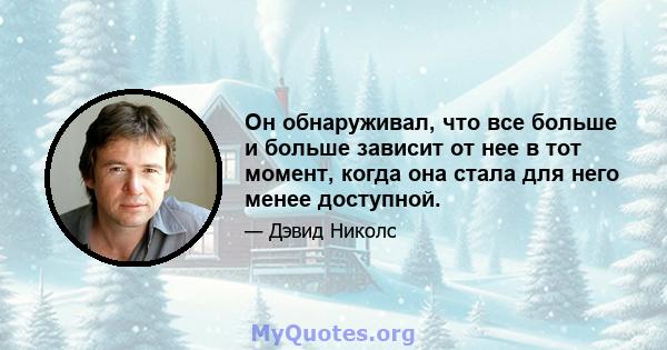 Он обнаруживал, что все больше и больше зависит от нее в тот момент, когда она стала для него менее доступной.