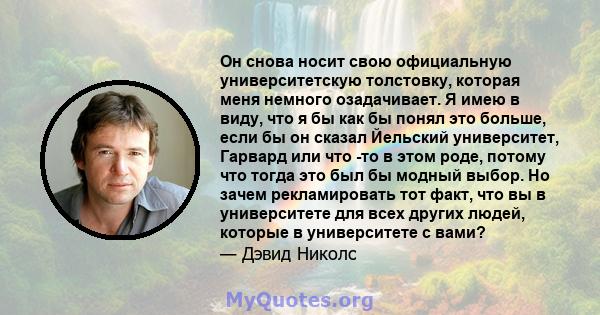 Он снова носит свою официальную университетскую толстовку, которая меня немного озадачивает. Я имею в виду, что я бы как бы понял это больше, если бы он сказал Йельский университет, Гарвард или что -то в этом роде,