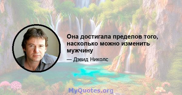 Она достигала пределов того, насколько можно изменить мужчину