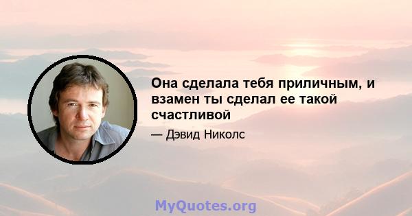 Она сделала тебя приличным, и взамен ты сделал ее такой счастливой