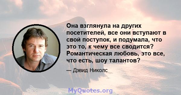 Она взглянула на других посетителей, все они вступают в свой поступок, и подумала, что это то, к чему все сводится? Романтическая любовь, это все, что есть, шоу талантов?