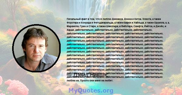 Печальный факт в том, что я люблю Диккенса, Донна и Китса, Элиота, а также Форстера и Конрада и Фитцджеральда, а также Кафки и Уайльда, а также Оруэлла, а, а, Марвелла, Грин и Стерн, а также Шекспира, и Вебстера,