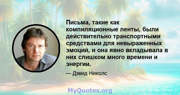 Письма, такие как компиляционные ленты, были действительно транспортными средствами для невыраженных эмоций, и она явно вкладывала в них слишком много времени и энергии.