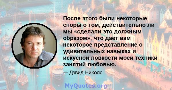 После этого были некоторые споры о том, действительно ли мы «сделали это должным образом», что дает вам некоторое представление о удивительных навыках и искусной ловкости моей техники занятий любовью.