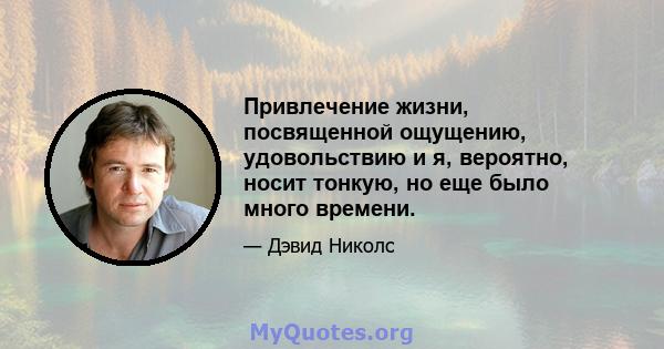 Привлечение жизни, посвященной ощущению, удовольствию и я, вероятно, носит тонкую, но еще было много времени.