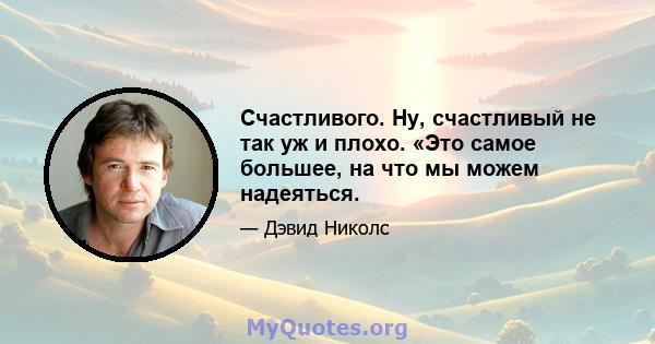 Счастливого. Ну, счастливый не так уж и плохо. «Это самое большее, на что мы можем надеяться.