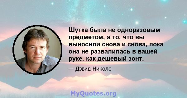 Шутка была не одноразовым предметом, а то, что вы выносили снова и снова, пока она не развалилась в вашей руке, как дешевый зонт.