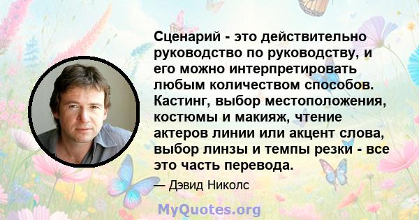 Сценарий - это действительно руководство по руководству, и его можно интерпретировать любым количеством способов. Кастинг, выбор местоположения, костюмы и макияж, чтение актеров линии или акцент слова, выбор линзы и