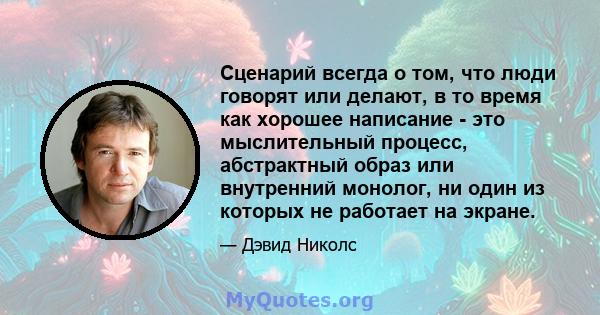 Сценарий всегда о том, что люди говорят или делают, в то время как хорошее написание - это мыслительный процесс, абстрактный образ или внутренний монолог, ни один из которых не работает на экране.