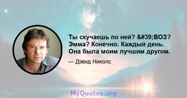 Ты скучаешь по ней? 'ВОЗ? Эмма? Конечно. Каждый день. Она была моим лучшим другом.