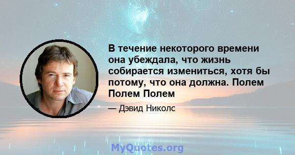 В течение некоторого времени она убеждала, что жизнь собирается измениться, хотя бы потому, что она должна. Полем Полем Полем