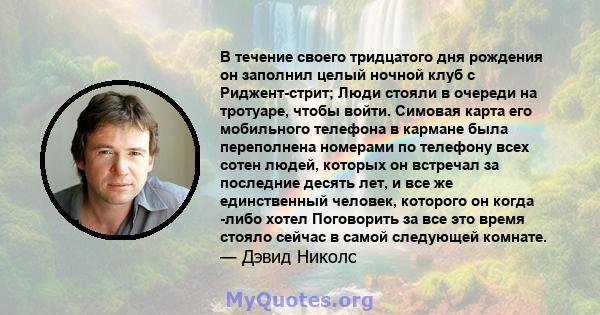 В течение своего тридцатого дня рождения он заполнил целый ночной клуб с Риджент-стрит; Люди стояли в очереди на тротуаре, чтобы войти. Симовая карта его мобильного телефона в кармане была переполнена номерами по