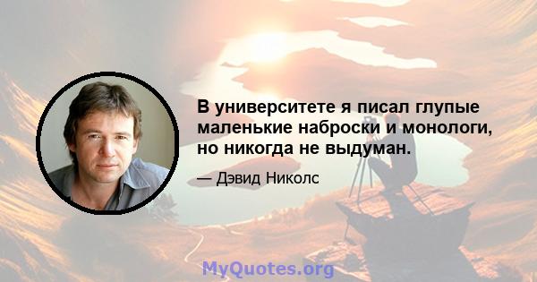 В университете я писал глупые маленькие наброски и монологи, но никогда не выдуман.