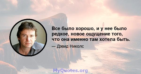 Все было хорошо, и у нее было редкое, новое ощущение того, что она именно там хотела быть.