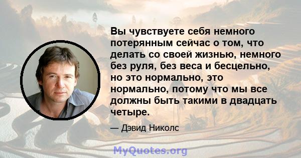 Вы чувствуете себя немного потерянным сейчас о том, что делать со своей жизнью, немного без руля, без веса и бесцельно, но это нормально, это нормально, потому что мы все должны быть такими в двадцать четыре.