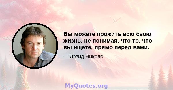 Вы можете прожить всю свою жизнь, не понимая, что то, что вы ищете, прямо перед вами.