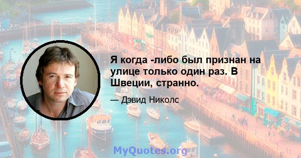 Я когда -либо был признан на улице только один раз. В Швеции, странно.