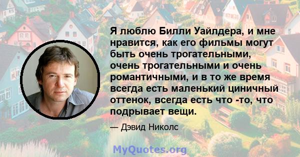 Я люблю Билли Уайлдера, и мне нравится, как его фильмы могут быть очень трогательными, очень трогательными и очень романтичными, и в то же время всегда есть маленький циничный оттенок, всегда есть что -то, что подрывает 