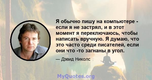 Я обычно пишу на компьютере - если я не застрял, и в этот момент я переключаюсь, чтобы написать вручную. Я думаю, что это часто среди писателей, если они что -то загнаны в угол.