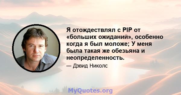 Я отождествлял с PIP от «больших ожиданий», особенно когда я был моложе; У меня была такая же обезьяна и неопределенность.