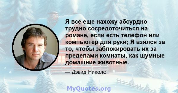 Я все еще нахожу абсурдно трудно сосредоточиться на романе, если есть телефон или компьютер для руки; Я взялся за то, чтобы заблокировать их за пределами комнаты, как шумные домашние животные.