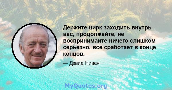 Держите цирк заходить внутрь вас, продолжайте, не воспринимайте ничего слишком серьезно, все сработает в конце концов.