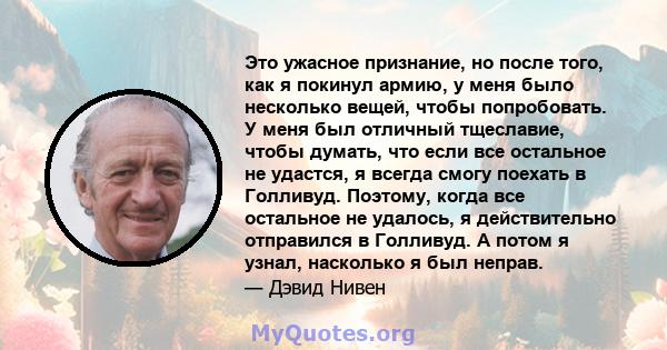 Это ужасное признание, но после того, как я покинул армию, у меня было несколько вещей, чтобы попробовать. У меня был отличный тщеславие, чтобы думать, что если все остальное не удастся, я всегда смогу поехать в