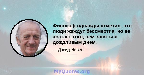 Философ однажды отметил, что люди жаждут бессмертия, но не хватает того, чем заняться дождливым днем.